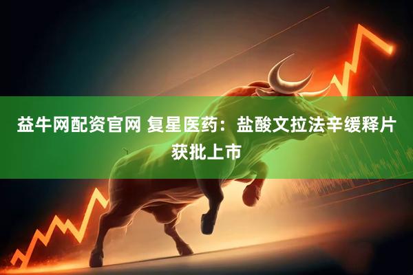 益牛网配资官网 复星医药:盐酸文拉法辛缓释片获批上市