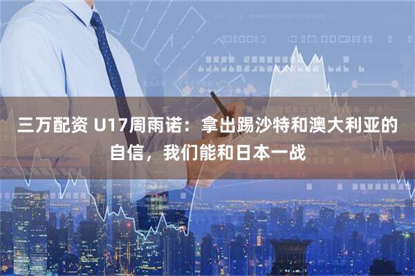 三万配资 U17周雨诺:拿出踢沙特和澳大利亚的自信,我们能和日本一战
