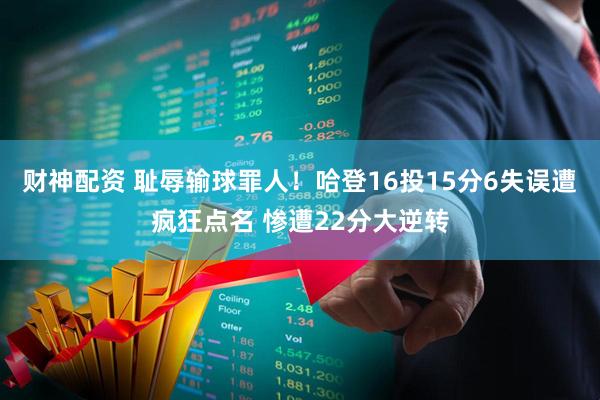财神配资 耻辱输球罪人！哈登16投15分6失误遭疯狂点名 惨遭22分大逆转