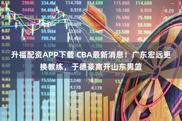 升福配资APP下载 CBA最新消息！广东宏远更换教练，于德豪离开山东男篮