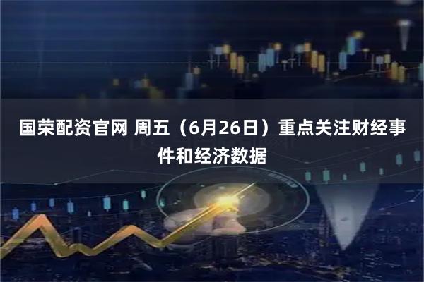 国荣配资官网 周五（6月26日）重点关注财经事件和经济数据